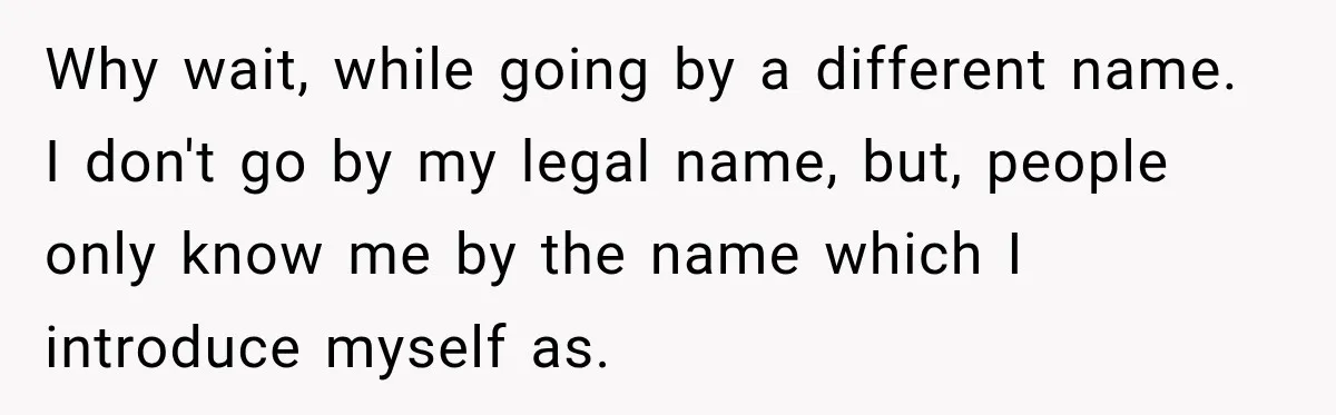 Why wait, while going by a different name. I don't go by my legal name, but, people only know me by the name which I introduce myself as.