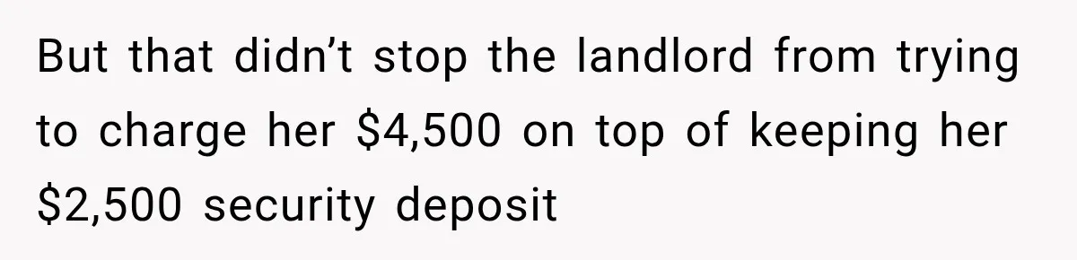 But that didn’t stop the landlord from trying to charge her $4,500 on top of keeping her $2,500 security deposit