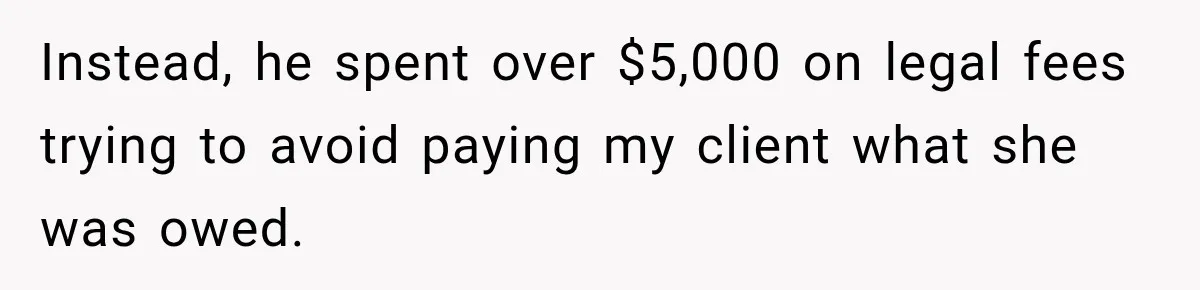Instead, he spent over $5,000 on legal fees trying to avoid paying my client what she was owed.