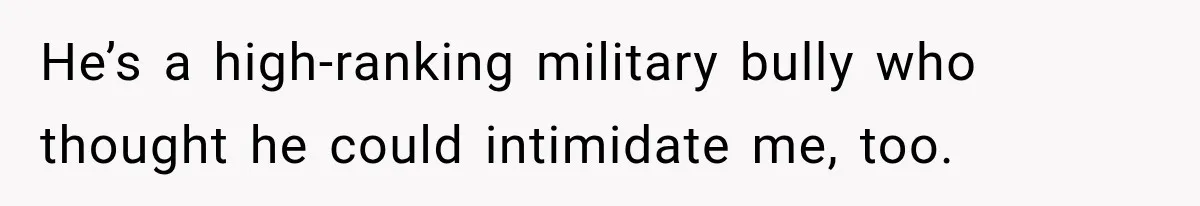 He’s a high-ranking military bully who thought he could intimidate me, too.