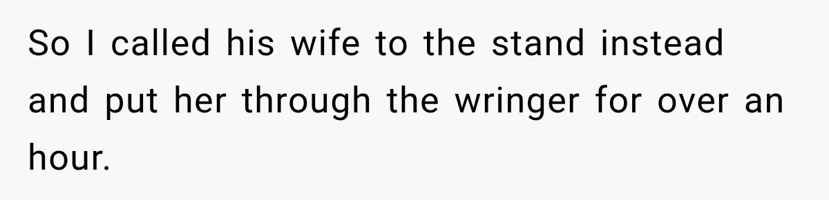 So I called his wife to the stand instead and put her through the wringer for over an hour.