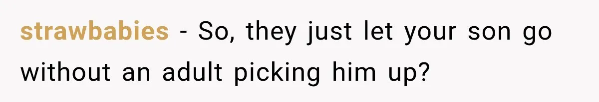 strawbabies − So, they just let your son go without an adult picking him up?