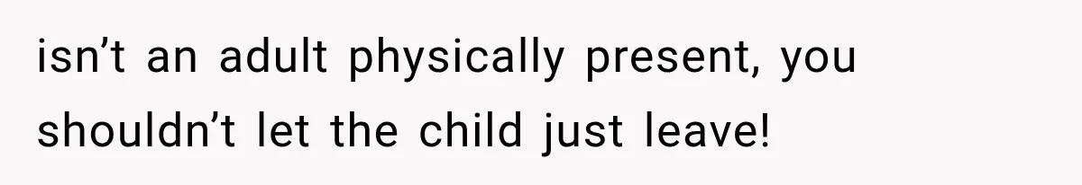 isn’t an adult physically present, you shouldn’t let the child just leave!