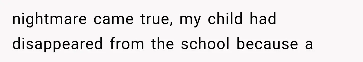 nightmare came true, my child had disappeared from the school because a