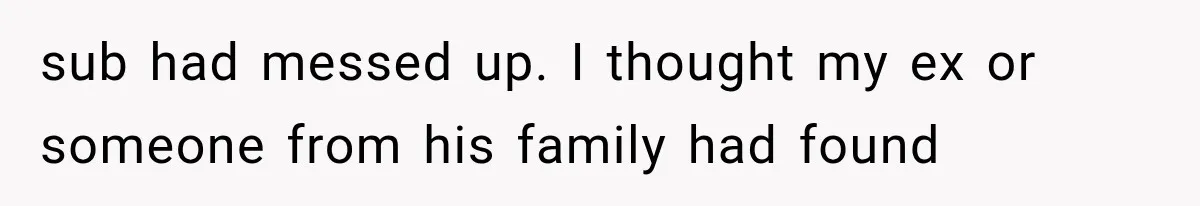 sub had messed up. I thought my ex or someone from his family had found