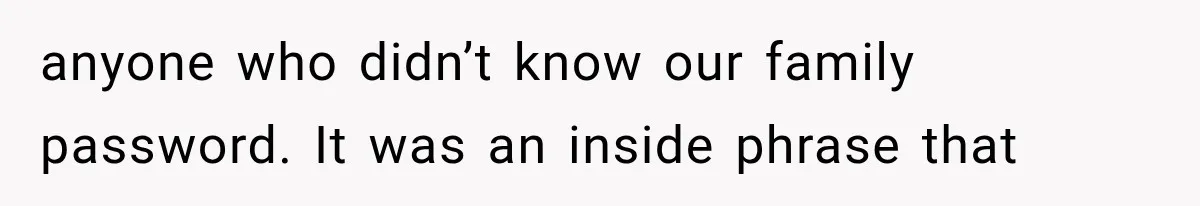 anyone who didn’t know our family password. It was an inside phrase that