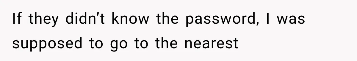 If they didn’t know the password, I was supposed to go to the nearest