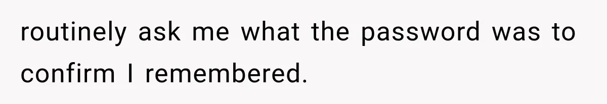 routinely ask me what the password was to confirm I remembered.