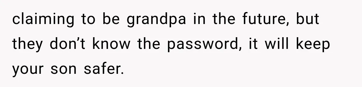 claiming to be grandpa in the future, but they don’t know the password, it will keep your son safer.