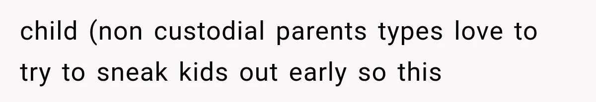 child (non custodial parents types love to try to sneak kids out early so this