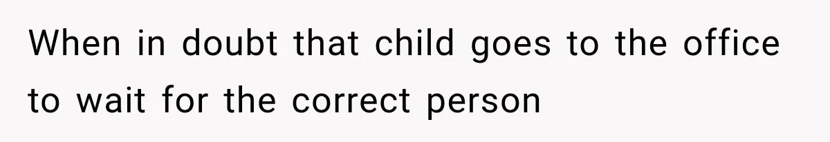 When in doubt that child goes to the office to wait for the correct person