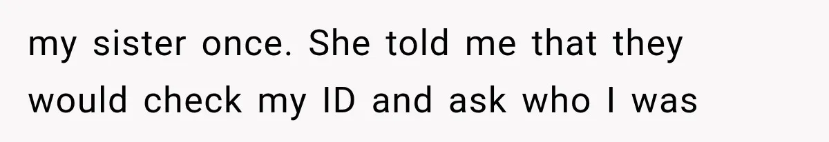 my sister once. She told me that they would check my ID and ask who I was