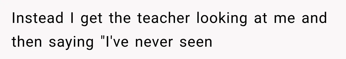 Instead I get the teacher looking at me and then saying "I've never seen