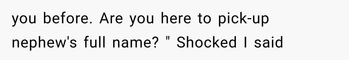 you before. Are you here to pick-up nephew's full name? " Shocked I said