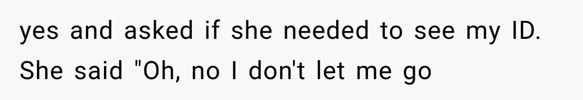 yes and asked if she needed to see my ID. She said "Oh, no I don't let me go