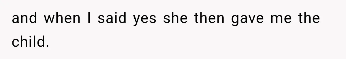 and when I said yes she then gave me the child.
