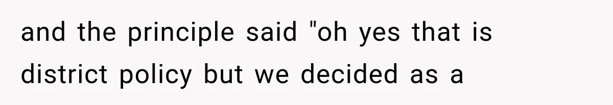 and the principle said "oh yes that is district policy but we decided as a