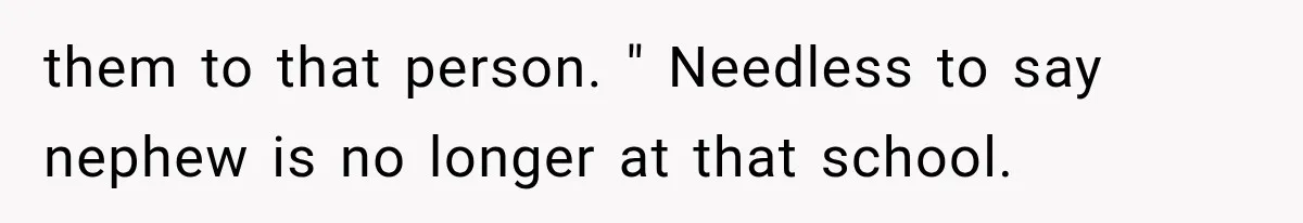 them to that person. " Needless to say nephew is no longer at that school.