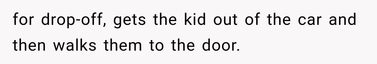 for drop-off, gets the kid out of the car and then walks them to the door.