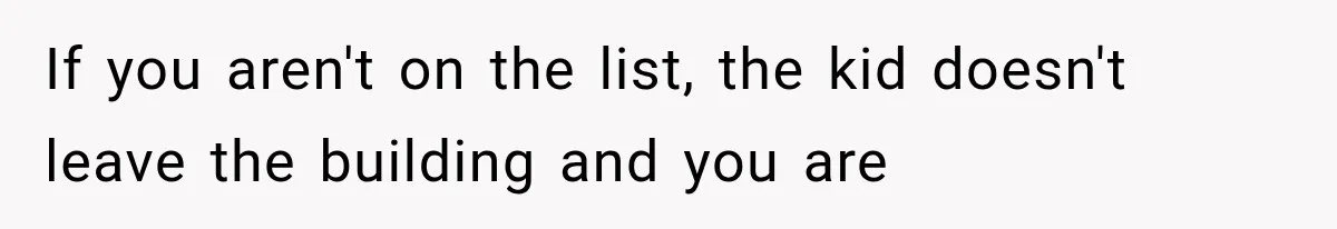 If you aren't on the list, the kid doesn't leave the building and you are