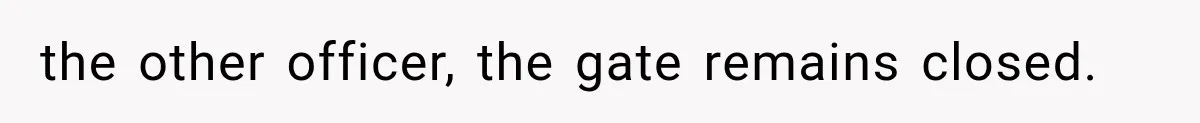 the other officer, the gate remains closed.