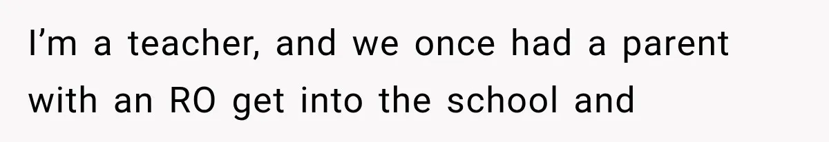 I’m a teacher, and we once had a parent with an RO get into the school and