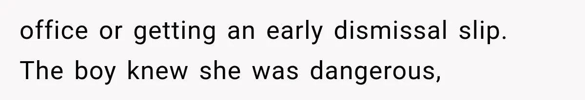 office or getting an early dismissal slip. The boy knew she was dangerous,
