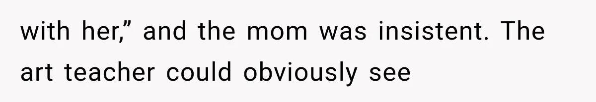 with her,” and the mom was insistent. The art teacher could obviously see