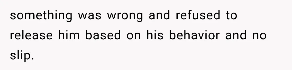 something was wrong and refused to release him based on his behavior and no slip.