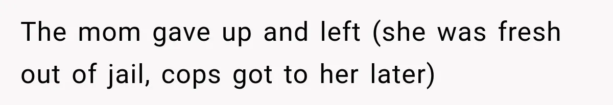 The mom gave up and left (she was fresh out of jail, cops got to her later)