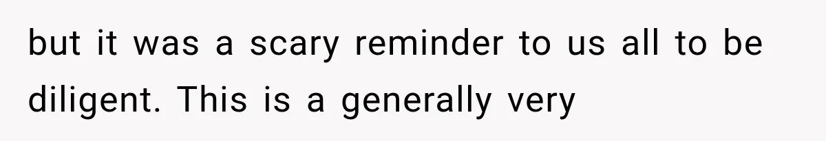 but it was a scary reminder to us all to be diligent. This is a generally very