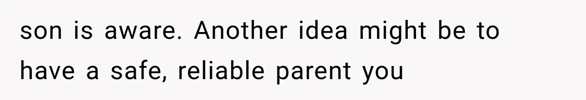 son is aware. Another idea might be to have a safe, reliable parent you