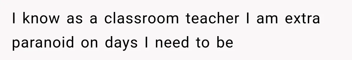 I know as a classroom teacher I am extra paranoid on days I need to be