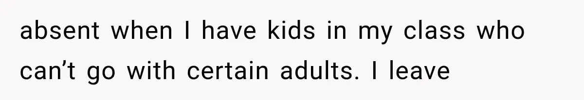 absent when I have kids in my class who can’t go with certain adults. I leave
