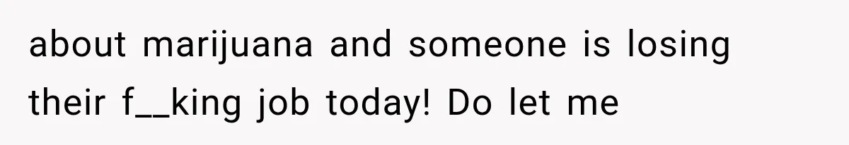 about marijuana and someone is losing their f__king job today! Do let me