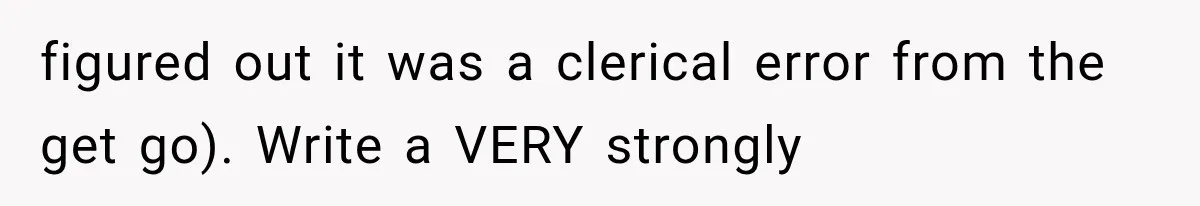 figured out it was a clerical error from the get go). Write a VERY strongly