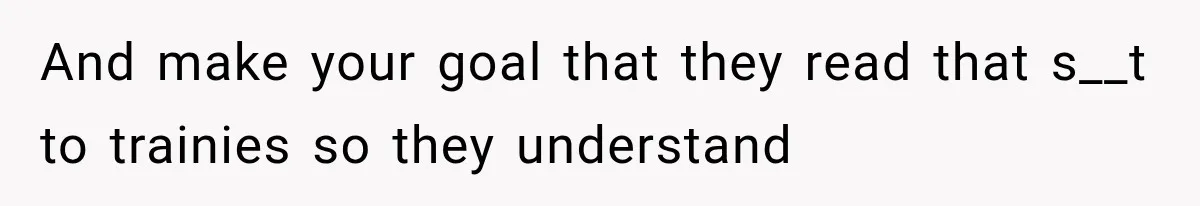 And make your goal that they read that s__t to trainies so they understand