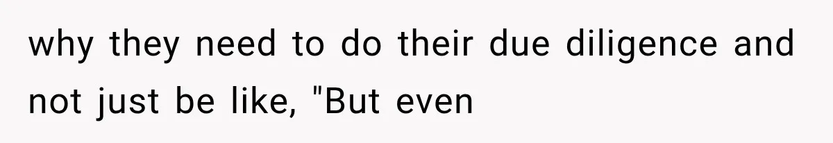 why they need to do their due diligence and not just be like, "But even