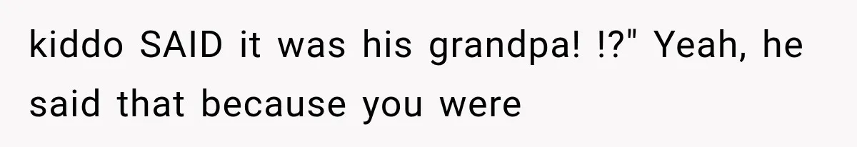 kiddo SAID it was his grandpa! !?" Yeah, he said that because you were