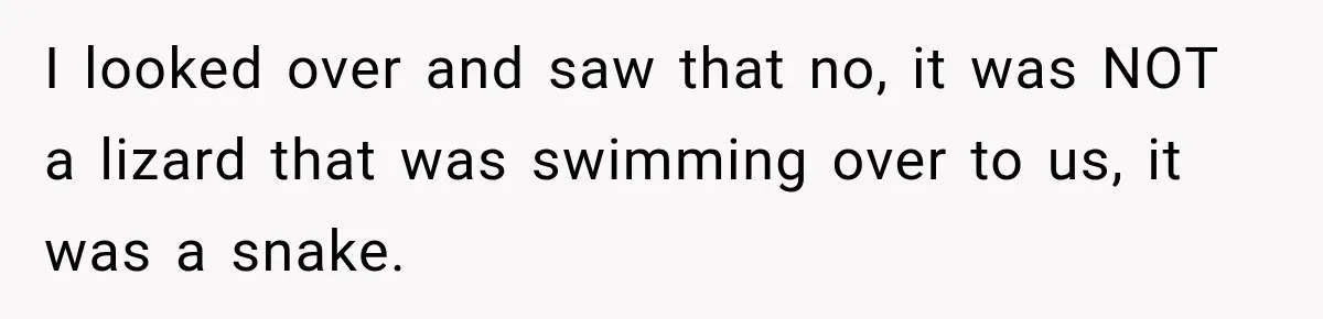 I looked over and saw that no, it was NOT a lizard that was swimming over to us, it was a snake.