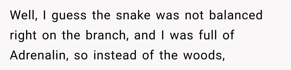 Well, I guess the snake was not balanced right on the branch, and I was full of Adrenalin, so instead of the woods,