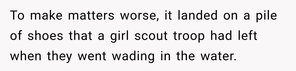 To make matters worse, it landed on a pile of shoes that a girl scout troop had left when they went wading in the water.