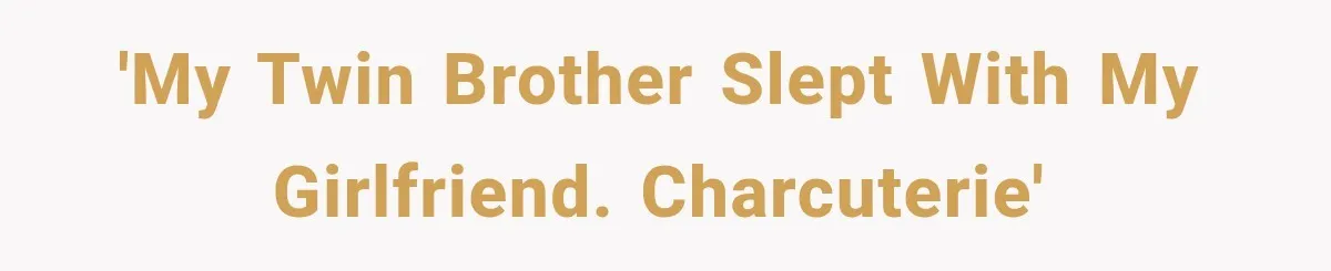 'my twin brother slept with my girlfriend. charcuterie'
