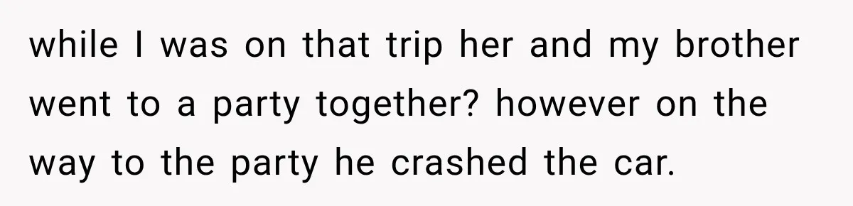 while I was on that trip her and my brother went to a party together? however on the way to the party he crashed the car.