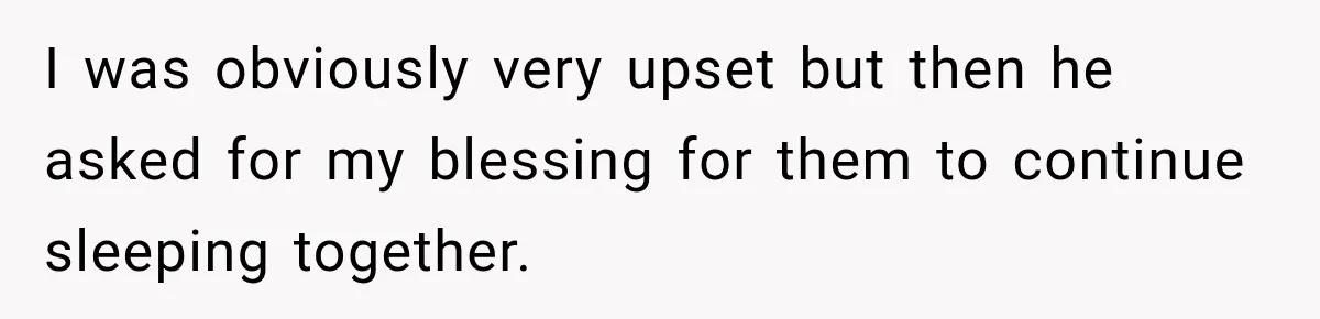 I was obviously very upset but then he asked for my blessing for them to continue sleeping together.