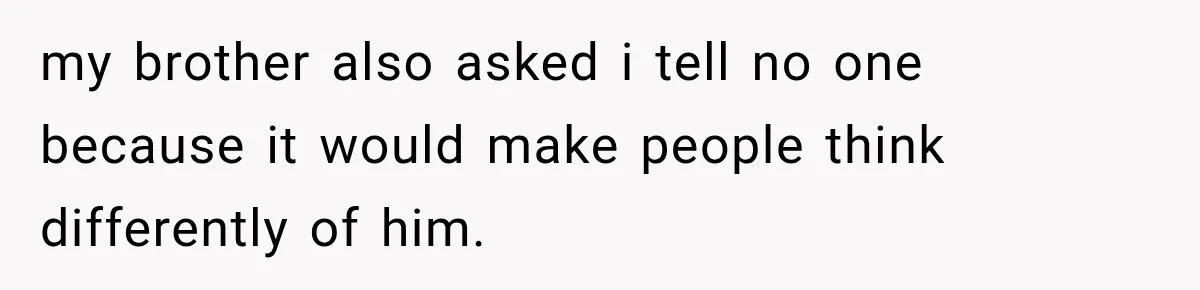 my brother also asked i tell no one because it would make people think differently of him.
