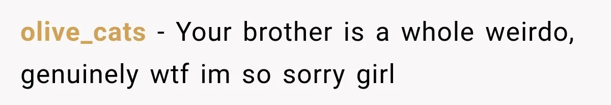 olive_cats − Your brother is a whole weirdo, genuinely wtf im so sorry girl