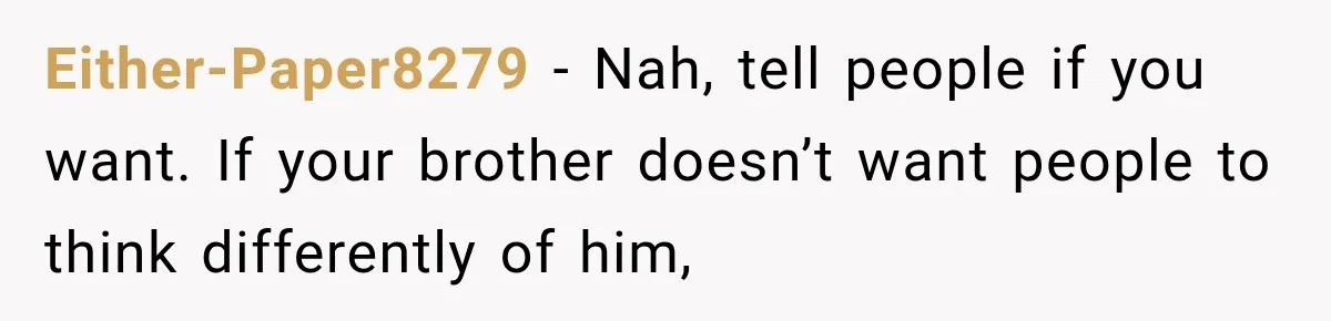 Either-Paper8279 − Nah, tell people if you want. If your brother doesn’t want people to think differently of him,