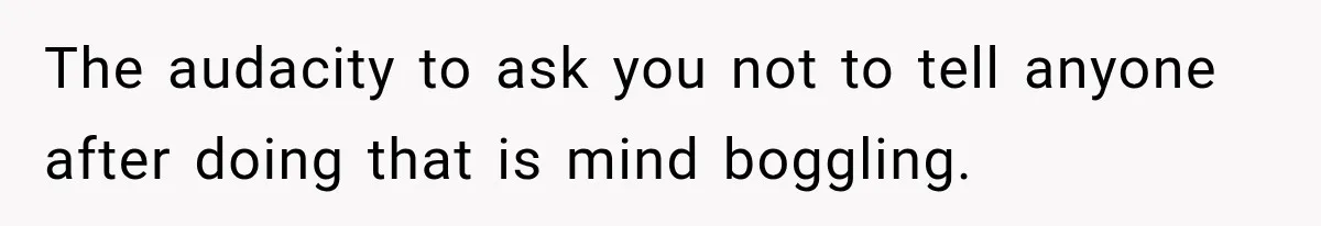 The audacity to ask you not to tell anyone after doing that is mind boggling.