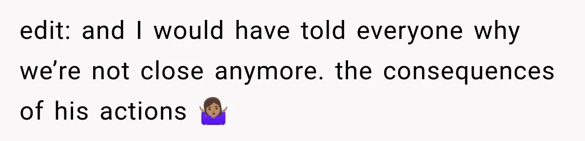 edit: and I would have told everyone why we’re not close anymore. the consequences of his actions 🤷🏽‍♀️